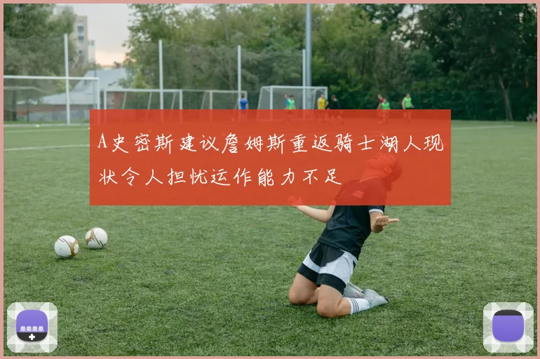 A史密斯建议詹姆斯重返骑士湖人现状令人担忧运作能力不足