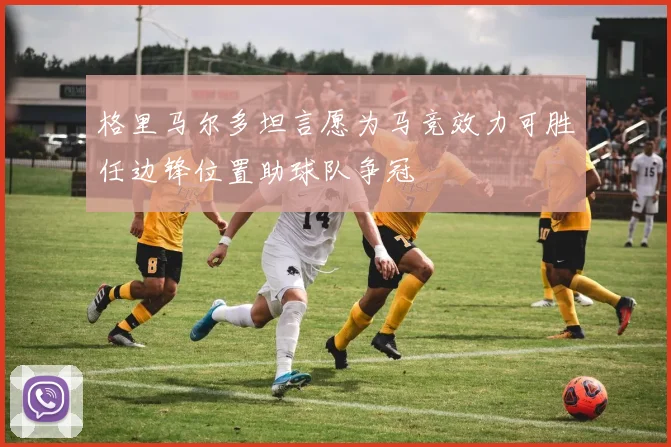 格里马尔多坦言愿为马竞效力可胜任边锋位置助球队争冠