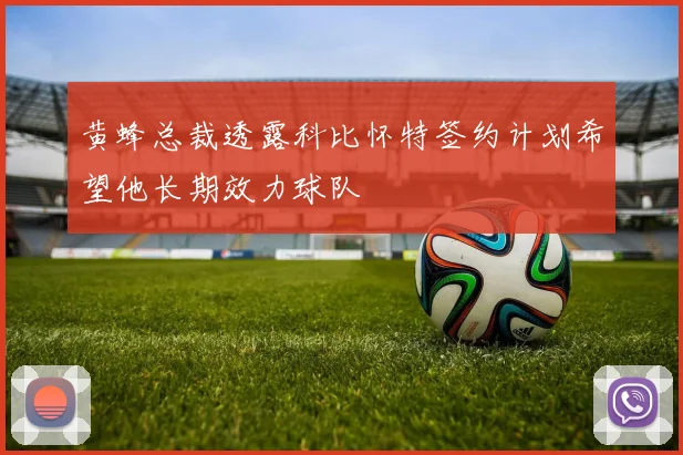 黄蜂总裁透露科比怀特签约计划希望他长期效力球队