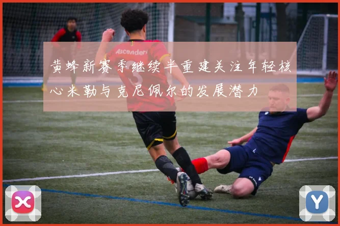 黄蜂新赛季继续半重建关注年轻核心米勒与克尼佩尔的发展潜力