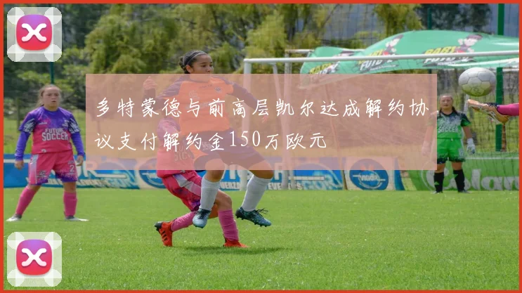 多特蒙德与前高层凯尔达成解约协议支付解约金150万欧元