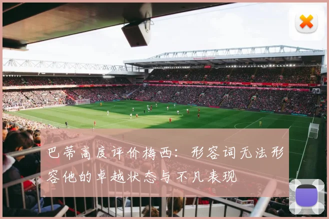 巴蒂高度评价梅西：形容词无法形容他的卓越状态与不凡表现