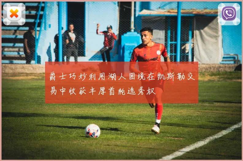 爵士巧妙利用湖人困境在凯斯勒交易中收获丰厚首轮选秀权