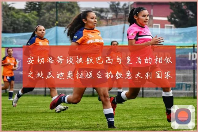 安切洛蒂谈执教巴西与皇马的相似之处瓜迪奥拉适合执教意大利国家队