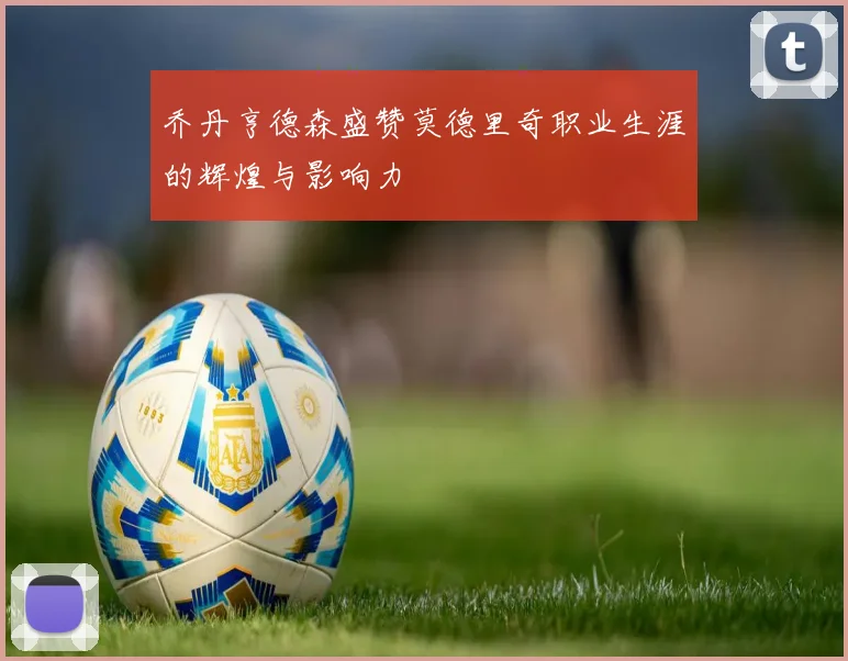 乔丹亨德森盛赞莫德里奇职业生涯的辉煌与影响力