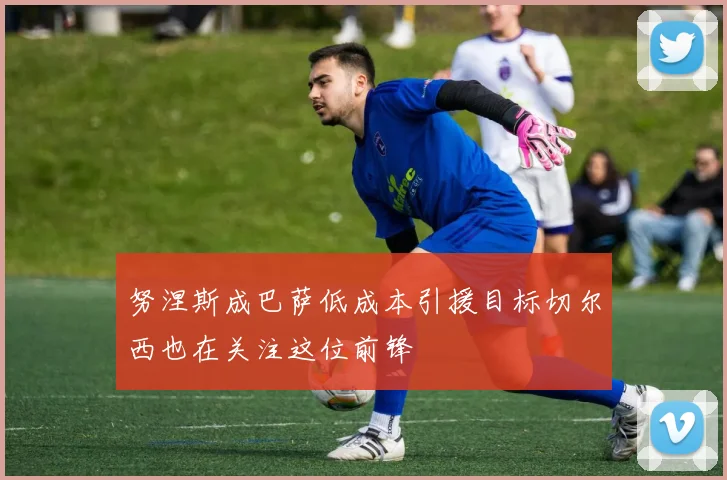 努涅斯成巴萨低成本引援目标切尔西也在关注这位前锋