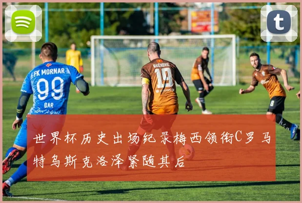 世界杯历史出场纪录梅西领衔C罗马特乌斯克洛泽紧随其后