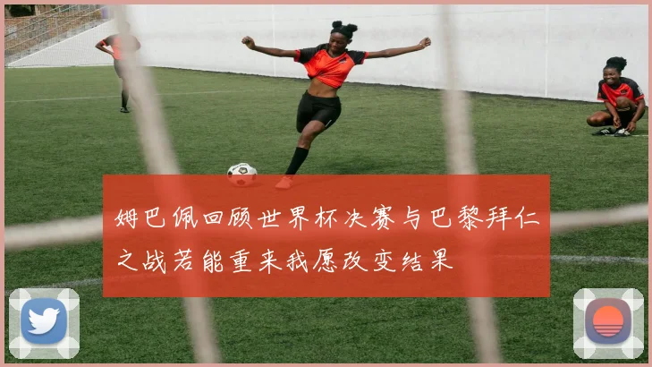 姆巴佩回顾世界杯决赛与巴黎拜仁之战若能重来我愿改变结果