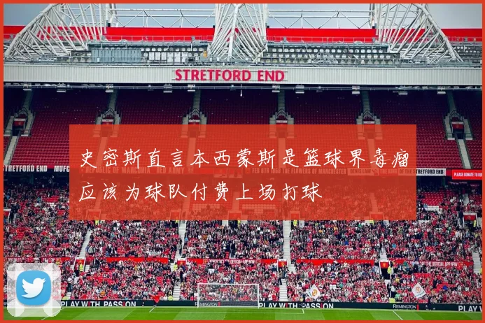 史密斯直言本西蒙斯是篮球界毒瘤应该为球队付费上场打球