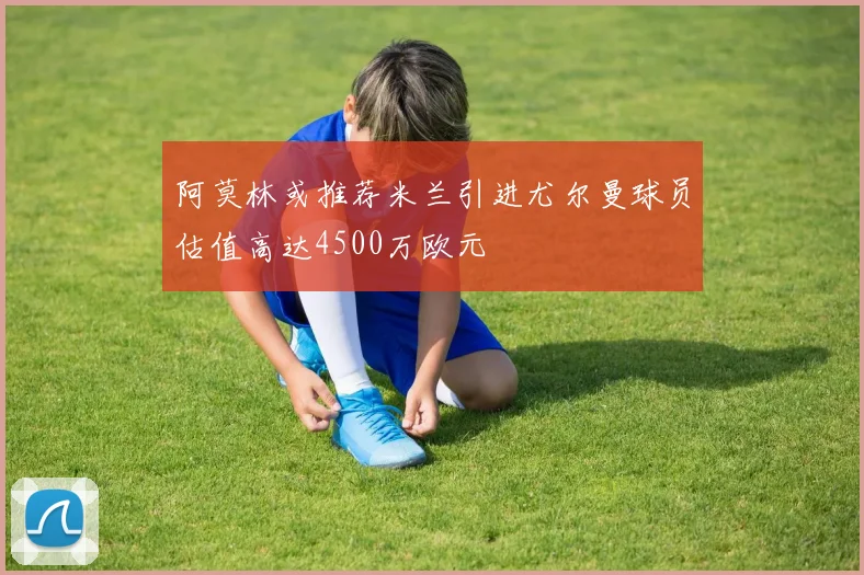 阿莫林或推荐米兰引进尤尔曼球员估值高达4500万欧元