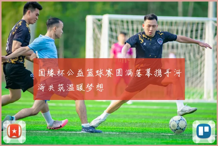 国缘杯公益篮球赛圆满落幕携手河海共筑温暖梦想