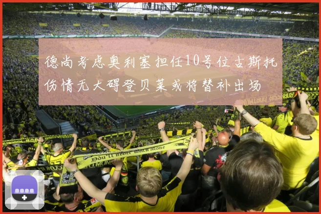 德尚考虑奥利塞担任10号位古斯托伤情无大碍登贝莱或将替补出场