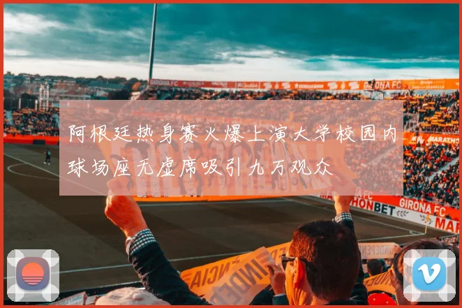 阿根廷热身赛火爆上演大学校园内球场座无虚席吸引九万观众