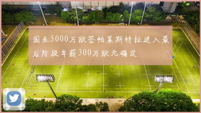 国米5000万欧签帕莱斯特拉进入最后阶段年薪300万欧元确定